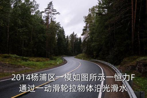 2020上海市楊浦區物理一模答案，2014楊浦區一模如圖所示一恒力F通過一動滑輪拉物體沿光滑水
