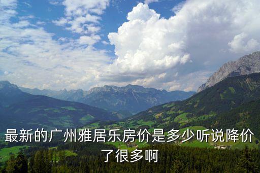 最新的廣州雅居樂房?jī)r(jià)是多少聽說降價(jià)了很多啊