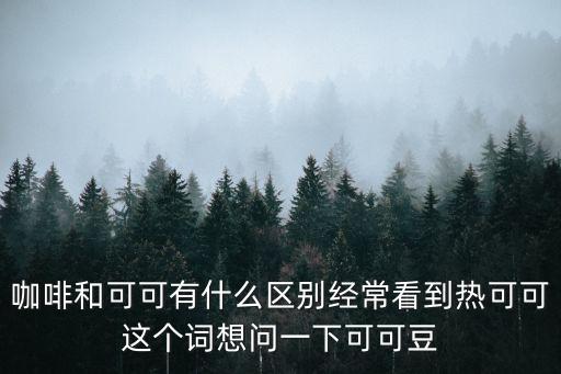 咖啡和可可有什么區(qū)別經(jīng)常看到熱可可這個詞想問一下可可豆