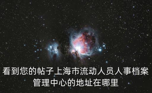 看到您的帖子上海市流動(dòng)人員人事檔案管理中心的地址在哪里