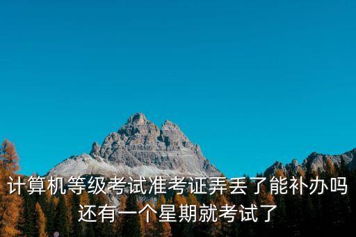 計算機等級考試準考證弄丟了能補辦嗎還有一個星期就考試了