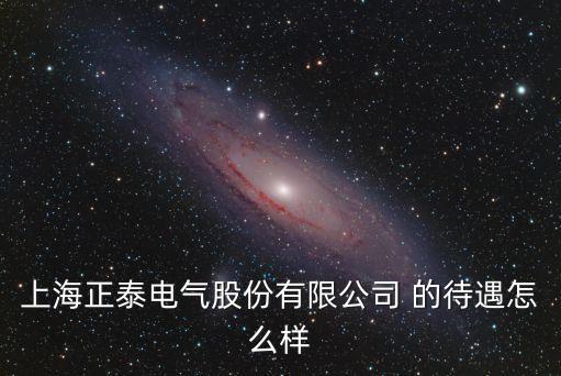 上海市正泰電器電氣，上海正泰電氣有限公司怎么樣啊待遇好嗎我明天要去面試很急