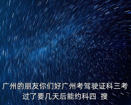 科目三考完多久可以約科四廣州，科目三過了什么時(shí)候可以預(yù)約科目四