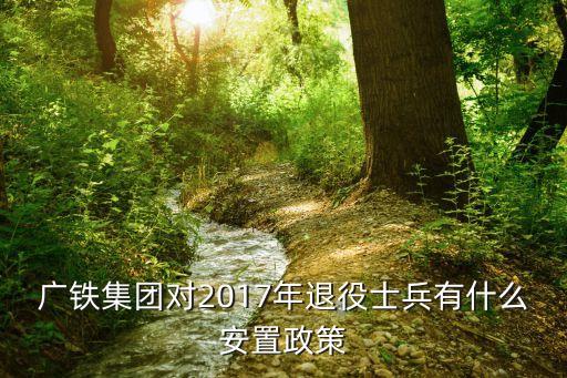 廣州市2017年退役士兵安置，廣鐵集團對2017年退役士兵有什么安置政策