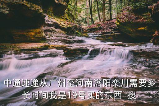 中通速遞從廣州至河南洛陽欒川需要多長時間我是19號買的東西  搜