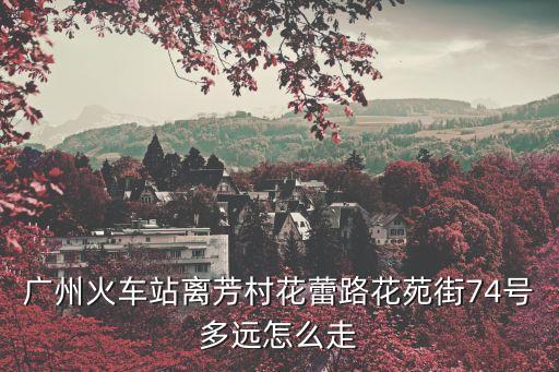 廣州火車站離芳村花蕾路花苑街74號(hào)多遠(yuǎn)怎么走