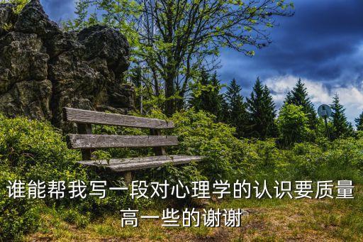 對心理學的認識，誰能幫我寫一段對心理學的認識要質量高一些的謝謝