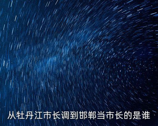 從牡丹江市長調(diào)到邯鄲當市長的是誰