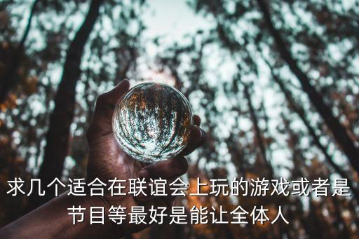 聯(lián)誼活動游戲大全，求幾個適合在聯(lián)誼會上玩的游戲或者是節(jié)目等最好是能讓全體人