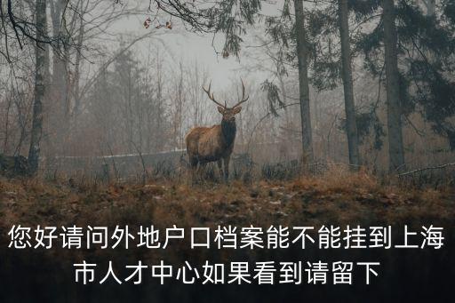 您好請問外地戶口檔案能不能掛到上海市人才中心如果看到請留下