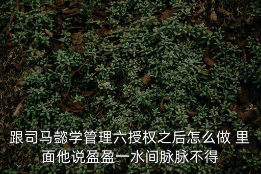 跟司馬懿學管理六授權之后怎么做 里面他說盈盈一水間脈脈不得