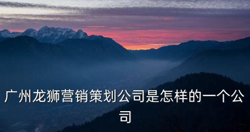 南京同曦廣州龍獅，廣州龍獅營銷策劃公司是怎樣的一個公司