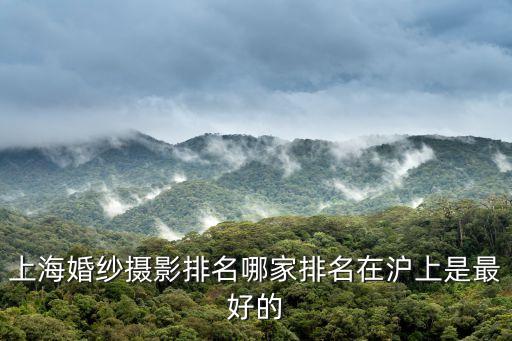 上海市十大婚禮攝影，上海婚紗攝影排名哪家排名在滬上是最好的