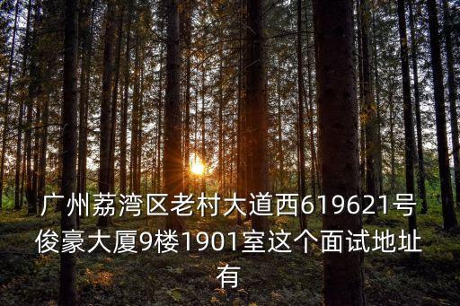 廣州荔灣區老村大道西619621號俊豪大廈9樓1901室這個面試地址有