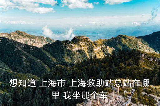 想知道 上海市 上海救助站總站在哪里 我坐那個(gè)車