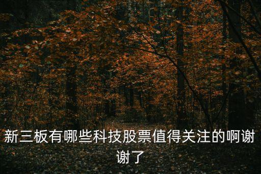 新三板有哪些科技股票值得關注的啊謝謝了