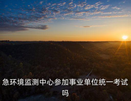 急環(huán)境監(jiān)測中心參加事業(yè)單位統(tǒng)一考試嗎