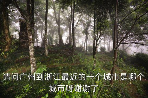 廣州到浙江哪個地方最近，請問廣州到浙江最近的一個城市是哪個城市謝謝