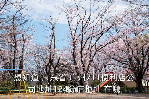 想知道 廣東省 廣州711便利店公司地址124分店地址 在哪