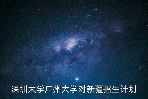 廣州大學定向師范生去了什么學校，深圳大學廣州大學對新疆招生計劃