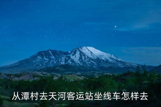 廣州潭村到天河客運(yùn)站怎么坐車，廣州潭村怎樣去天河客運(yùn)站坐地鐵或線車都行