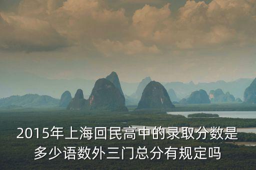2015年上海回民高中的錄取分數是多少語數外三門總分有規定嗎