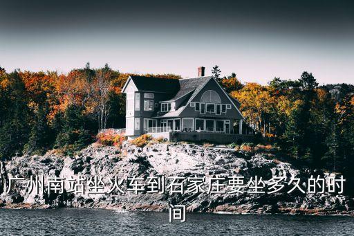 廣州南站到石家莊高鐵要坐幾小時，廣州南站坐火車到石家莊要坐多久的時間