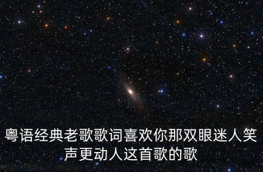 粵語經(jīng)典老歌歌詞喜歡你那雙眼迷人笑聲更動(dòng)人這首歌的歌