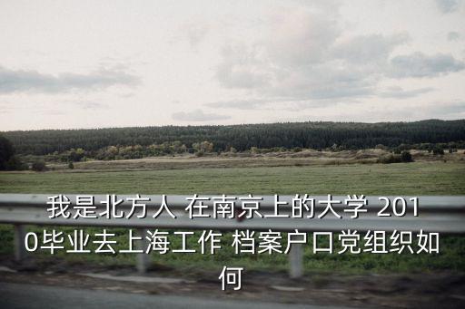 我是北方人 在南京上的大學 2010畢業去上海工作 檔案戶口黨組織如何