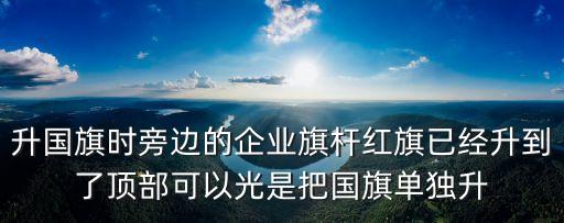 升國旗時旁邊的企業旗桿紅旗已經升到了頂部可以光是把國旗單獨升