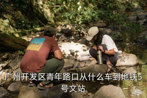 廣州開發區青年路口從什么車到地鐵5號文站