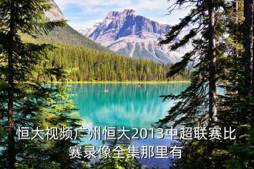 中超對廣州恒大集錦，恒大視頻廣州恒大2013中超聯賽比賽錄像全集那里有