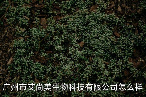 廣州品尚生物科技公司怎么樣，廣州市艾尚美生物科技有限公司怎么樣
