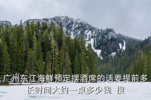 廣州東江海鮮預定擺酒席的話要提前多長時間大約一桌多少錢  搜