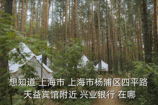 想知道 上海市 上海市楊浦區(qū)四平路 天益賓館附近 興業(yè)銀行 在哪