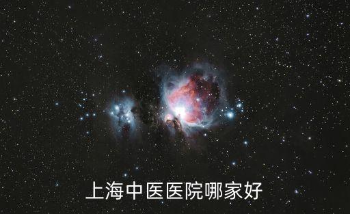 上海市中醫(yī)醫(yī)院什么科室最好，上海中醫(yī)醫(yī)院哪家好