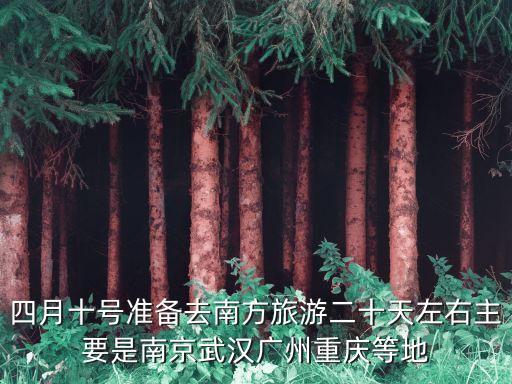 四月十號準(zhǔn)備去南方旅游二十天左右主要是南京武漢廣州重慶等地