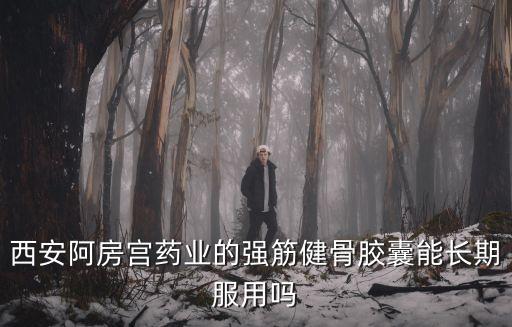 強筋健骨膠囊，西安阿房宮藥業的強筋健骨膠囊能長期服用嗎