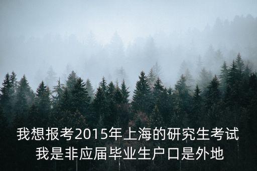 我想報考2015年上海的研究生考試 我是非應屆畢業(yè)生戶口是外地