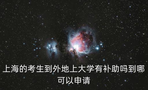上海市委市區(qū)工作處處長(zhǎng)陸，上海的考生到外地上大學(xué)有補(bǔ)助嗎到哪可以申請(qǐng)