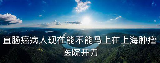 直腸癌病人現(xiàn)在能不能馬上在上海腫瘤醫(yī)院開刀