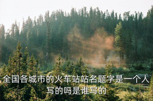 全國(guó)各城市的火車站站名題字是一個(gè)人寫的嗎是誰寫的