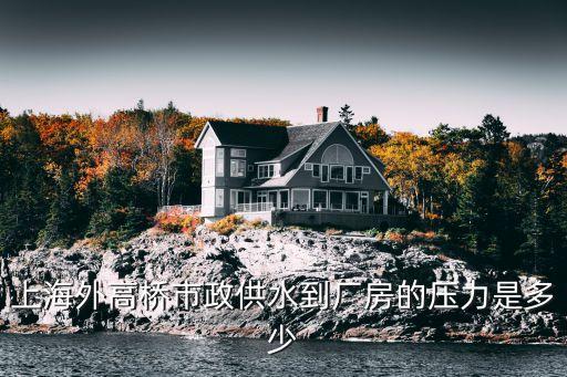 上海市政供水管網水壓，上海外高橋市政供水到廠房的壓力是多少