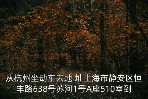 從杭州坐動車去地 址上海市靜安區(qū)恒豐路638號蘇河1號A座510室到