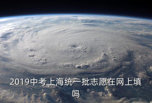 2O19年上海市中考招生，2019中考上海統(tǒng)一批志愿在網(wǎng)上填嗎