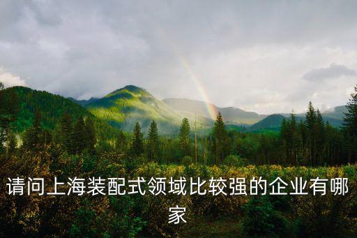 上海市裝配式建筑公司品牌，請問上海裝配式領域比較強的企業有哪家