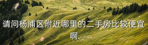 請問楊浦區附近哪里的二手房比較便宜啊