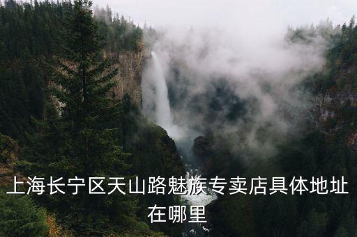 上海市魅族旗艦店，上海長寧區天山路魅族專賣店具體地址在哪里