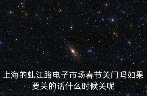上海市虬江路電子市場還在嗎，上海的虬江路電子市場春節關門嗎如果要關的話什么時候關呢