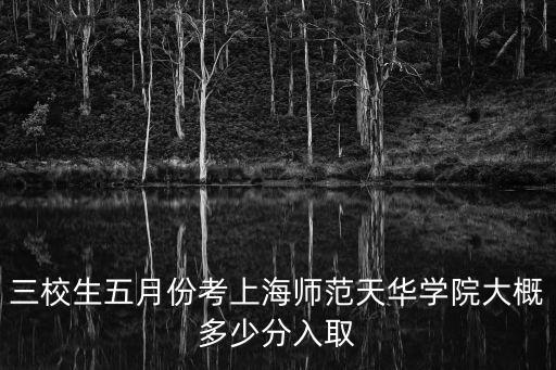 上海市天華學院錄取分數(shù)，三校生五月份考上海師范天華學院大概多少分入取